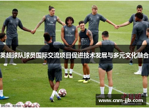 英超球队球员国际交流项目促进技术发展与多元文化融合