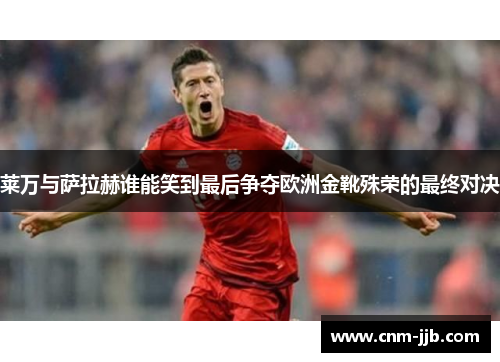 莱万与萨拉赫谁能笑到最后争夺欧洲金靴殊荣的最终对决