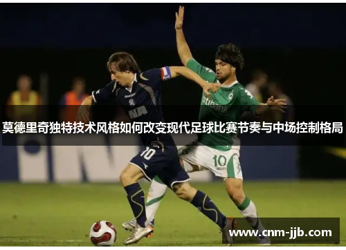 莫德里奇独特技术风格如何改变现代足球比赛节奏与中场控制格局