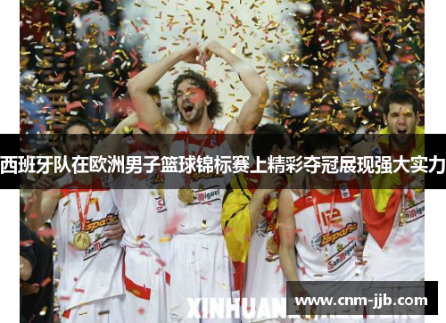 西班牙队在欧洲男子篮球锦标赛上精彩夺冠展现强大实力