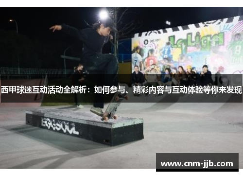 西甲球迷互动活动全解析：如何参与、精彩内容与互动体验等你来发现