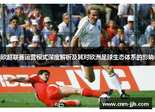 欧超联赛运营模式深度解析及其对欧洲足球生态体系的影响