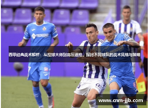 西甲经典战术解析：从控球大师到高压逼抢，探讨不同球队的战术风格与策略
