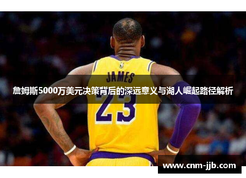 詹姆斯5000万美元决策背后的深远意义与湖人崛起路径解析