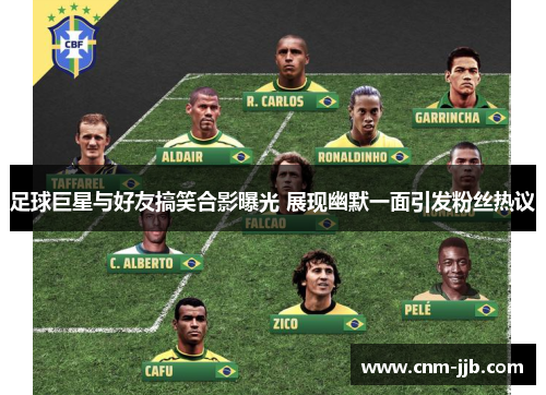 足球巨星与好友搞笑合影曝光 展现幽默一面引发粉丝热议