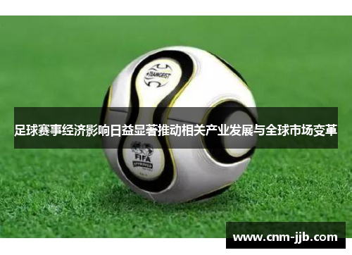 足球赛事经济影响日益显著推动相关产业发展与全球市场变革
