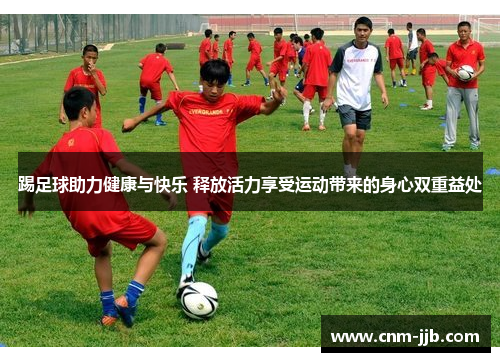 踢足球助力健康与快乐 释放活力享受运动带来的身心双重益处
