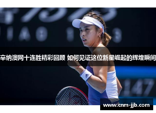 辛纳澳网十连胜精彩回顾 如何见证这位新星崛起的辉煌瞬间