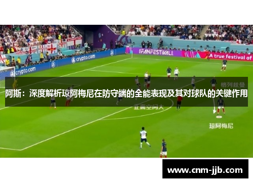 阿斯：深度解析琼阿梅尼在防守端的全能表现及其对球队的关键作用