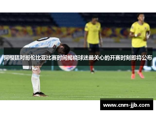 阿根廷对哥伦比亚比赛时间揭晓球迷最关心的开赛时刻即将公布