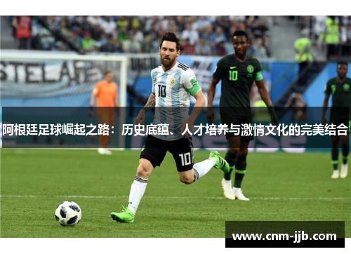 阿根廷足球崛起之路：历史底蕴、人才培养与激情文化的完美结合