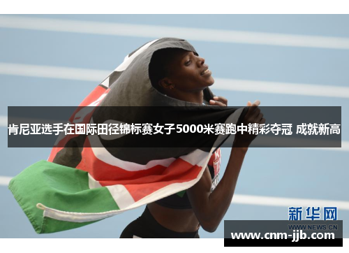 肯尼亚选手在国际田径锦标赛女子5000米赛跑中精彩夺冠 成就新高