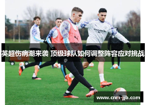 英超伤病潮来袭 顶级球队如何调整阵容应对挑战 英超伤病潮来袭 顶级球队如何调整阵容应对挑战