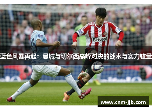 蓝色风暴再起：曼城与切尔西巅峰对决的战术与实力较量