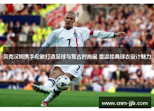 贝克汉姆携手伦敦打造足球与复古时尚展 重温经典球衣设计魅力