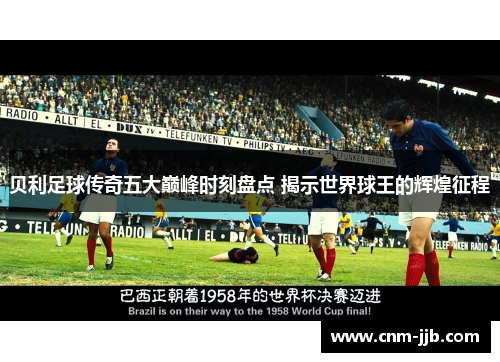 贝利足球传奇五大巅峰时刻盘点 揭示世界球王的辉煌征程 贝利足球传奇五大巅峰时刻盘点 揭示世界球王的辉煌征程