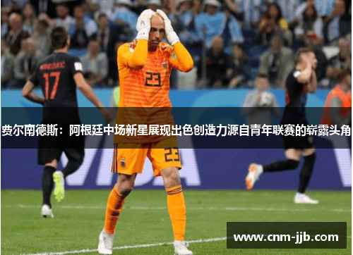 费尔南德斯：阿根廷中场新星展现出色创造力源自青年联赛的崭露头角