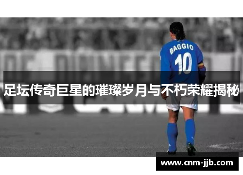 足坛传奇巨星的璀璨岁月与不朽荣耀揭秘