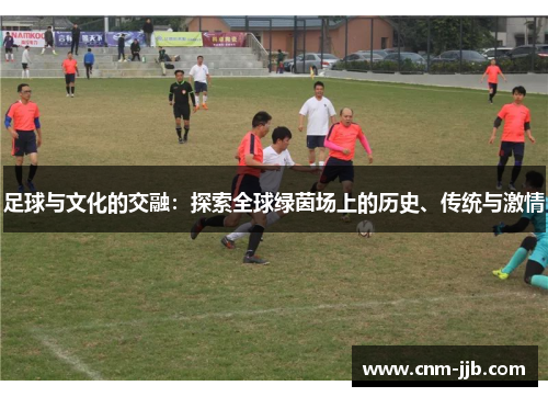 足球与文化的交融:探索全球绿茵场上的历史、传统与激情 足球与文化的交融:探索全球绿茵场上的历史、传统与激情