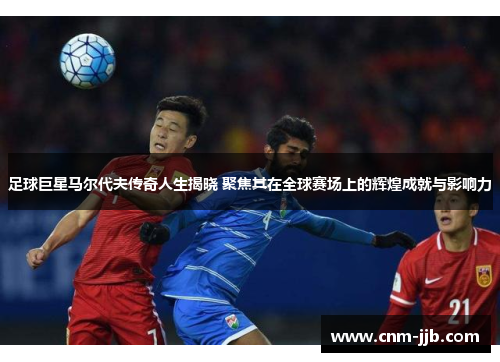 足球巨星马尔代夫传奇人生揭晓 聚焦其在全球赛场上的辉煌成就与影响力