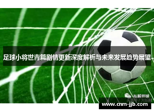 足球小将世青篇剧情更新深度解析与未来发展趋势展望