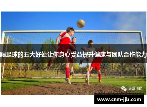 踢足球的五大好处让你身心受益提升健康与团队合作能力 踢足球的五大好处让你身心受益提升健康与团队合作能力