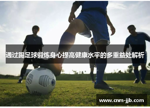 通过踢足球锻炼身心提高健康水平的多重益处解析 通过踢足球锻炼身心提高健康水平的多重益处解析