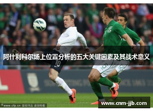 阿什利科尔场上位置分析的五大关键因素及其战术意义 阿什利科尔场上位置分析的五大关键因素及其战术意义