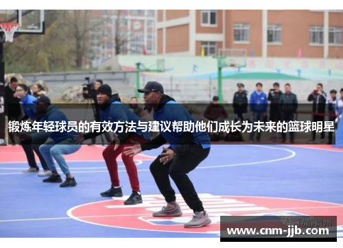 锻炼年轻球员的有效方法与建议帮助他们成长为未来的篮球明星 锻炼年轻球员的有效方法与建议帮助他们成长为未来的篮球明星