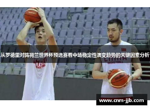 从罗德里对阵荷兰世界杯预选赛看中场稳定性演变趋势的关键因素分析 从罗德里对阵荷兰世界杯预选赛看中场稳定性演变趋势的关键因素分析