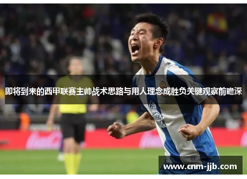即将到来的西甲联赛主帅战术思路与用人理念成胜负关键观察前瞻深