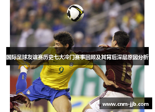 国际足球友谊赛历史七大冷门赛事回顾及其背后深层原因分析
