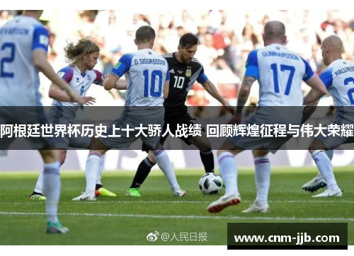 阿根廷世界杯历史上十大骄人战绩 回顾辉煌征程与伟大荣耀