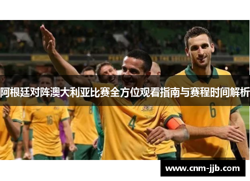 阿根廷对阵澳大利亚比赛全方位观看指南与赛程时间解析 阿根廷对阵澳大利亚比赛全方位观看指南与赛程时间解析