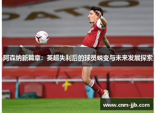 阿森纳新篇章:英超失利后的球员蜕变与未来发展探索 阿森纳新篇章:英超失利后的球员蜕变与未来发展探索