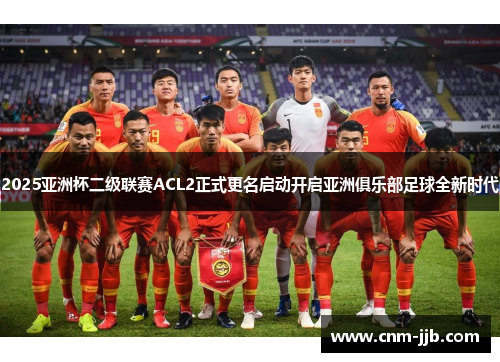 2025亚洲杯二级联赛ACL2正式更名启动开启亚洲俱乐部足球全新时代