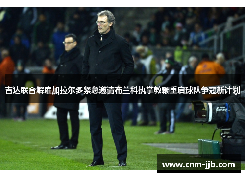 吉达联合解雇加拉尔多紧急邀请布兰科执掌教鞭重启球队争冠新计划