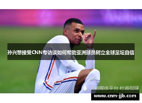 孙兴慜接受CNN专访谈如何帮助亚洲球员树立全球足坛自信