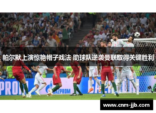 帕尔默上演惊艳帽子戏法 助球队逆袭曼联取得关键胜利