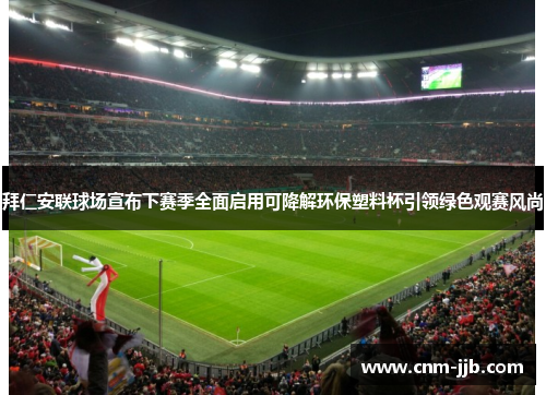 拜仁安联球场宣布下赛季全面启用可降解环保塑料杯引领绿色观赛风尚