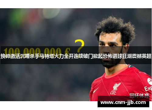 换帅激活沉睡杀手马特塔火力全开连续破门掀起恐怖进球狂潮震撼英超 换帅激活沉睡杀手马特塔火力全开连续破门掀起恐怖进球狂潮震撼英超
