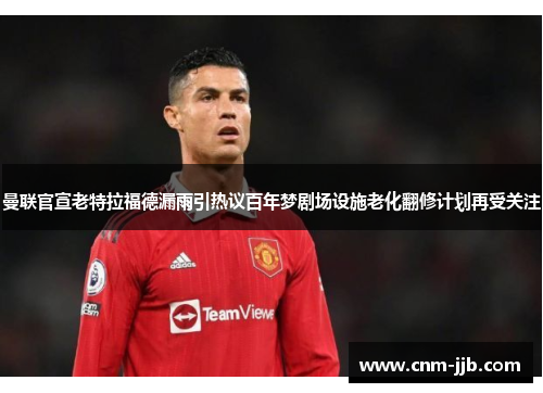 曼联官宣老特拉福德漏雨引热议百年梦剧场设施老化翻修计划再受关注