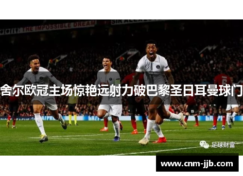 舍尔欧冠主场惊艳远射力破巴黎圣日耳曼球门