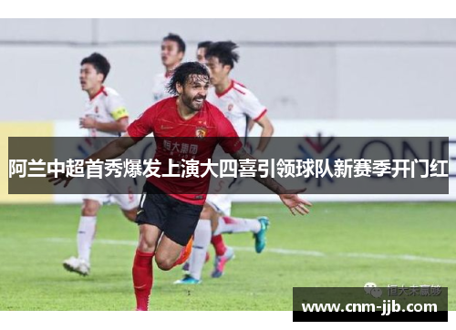 阿兰中超首秀爆发上演大四喜引领球队新赛季开门红