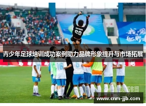 青少年足球培训成功案例助力品牌形象提升与市场拓展