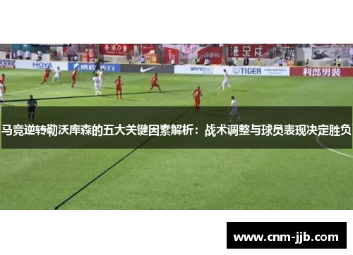 马竞逆转勒沃库森的五大关键因素解析：战术调整与球员表现决定胜负