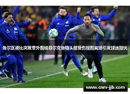 鲁尔区德比突发意外前锋菲尔克鲁格头部受伤提前离场引发球迷担忧