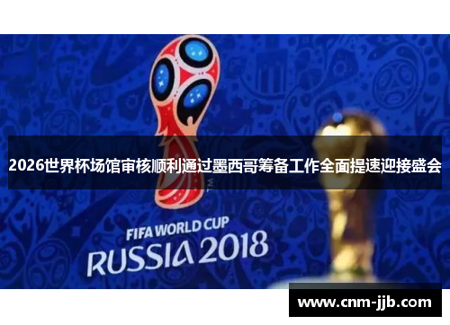 2026世界杯场馆审核顺利通过墨西哥筹备工作全面提速迎接盛会