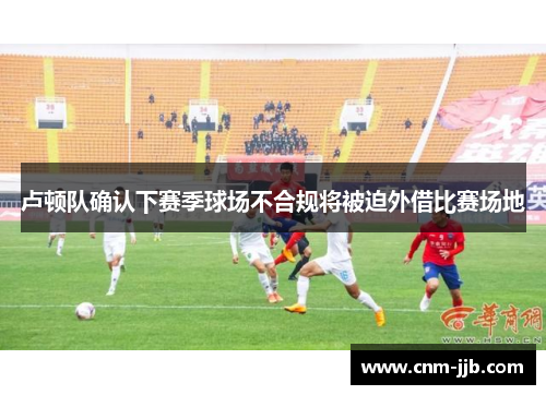卢顿队确认下赛季球场不合规将被迫外借比赛场地