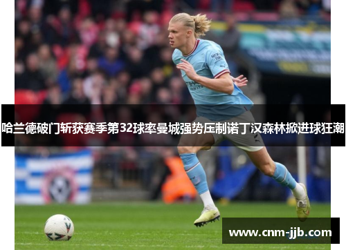 哈兰德破门斩获赛季第32球率曼城强势压制诺丁汉森林掀进球狂潮 哈兰德破门斩获赛季第32球率曼城强势压制诺丁汉森林掀进球狂潮